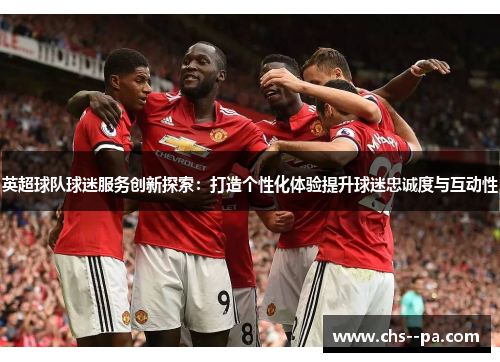 英超球队球迷服务创新探索：打造个性化体验提升球迷忠诚度与互动性