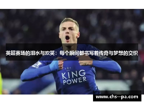 英超赛场的泪水与欢笑：每个瞬间都书写着传奇与梦想的交织