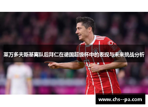 莱万多夫斯基离队后拜仁在德国超级杯中的表现与未来挑战分析