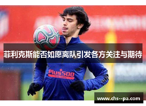 菲利克斯能否如愿离队引发各方关注与期待