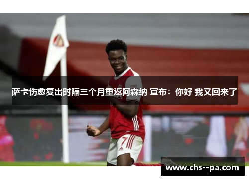 萨卡伤愈复出时隔三个月重返阿森纳 宣布：你好 我又回来了