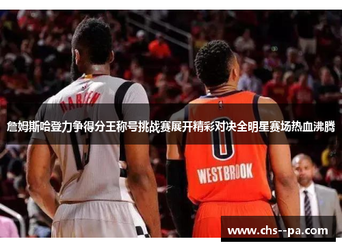 詹姆斯哈登力争得分王称号挑战赛展开精彩对决全明星赛场热血沸腾 詹姆斯哈登力争得分王称号挑战赛展开精彩对决全明星赛场热血沸腾