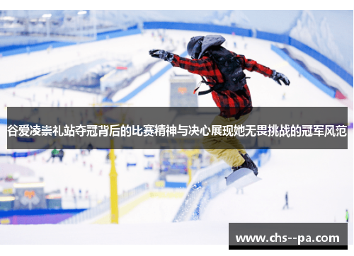 谷爱凌崇礼站夺冠背后的比赛精神与决心展现她无畏挑战的冠军风范