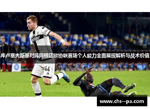 库卢塞夫斯基对阵阿根廷欧协联赛场个人能力全面展现解析与战术价值 库卢塞夫斯基对阵阿根廷欧协联赛场个人能力全面展现解析与战术价值