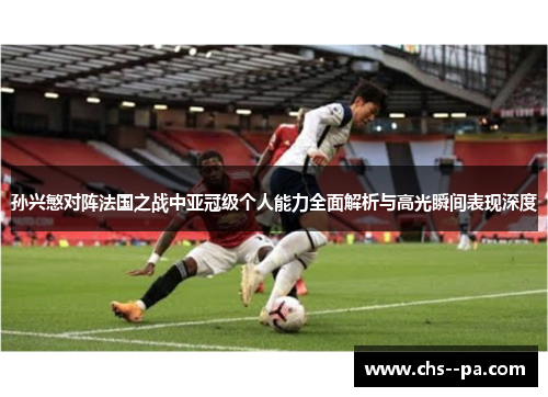 孙兴慜对阵法国之战中亚冠级个人能力全面解析与高光瞬间表现深度 孙兴慜对阵法国之战中亚冠级个人能力全面解析与高光瞬间表现深度