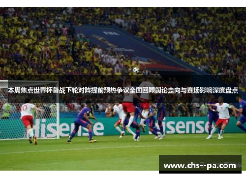 本周焦点世界杯备战下轮对阵提前预热争议全面回顾舆论走向与赛场影响深度盘点 本周焦点世界杯备战下轮对阵提前预热争议全面回顾舆论走向与赛场影响深度盘点