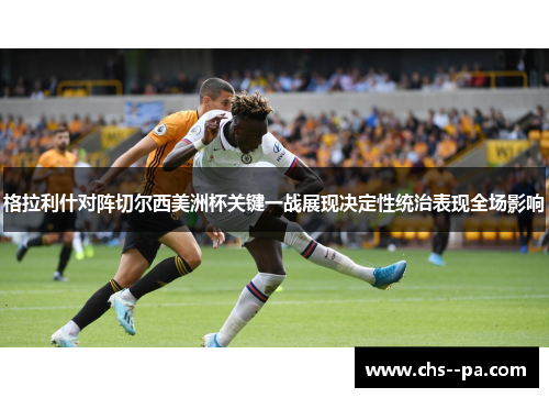 格拉利什对阵切尔西美洲杯关键一战展现决定性统治表现全场影响