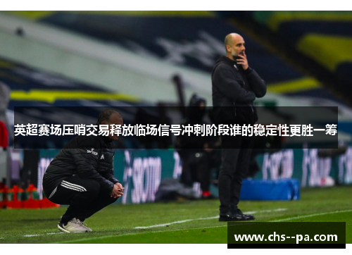 英超赛场压哨交易释放临场信号冲刺阶段谁的稳定性更胜一筹