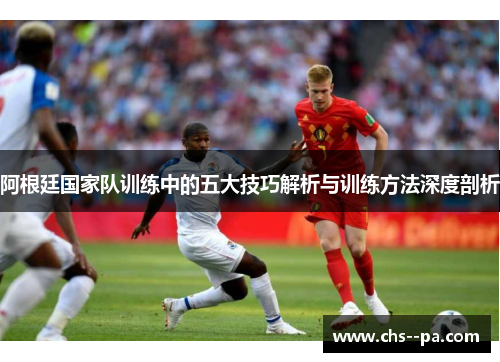 阿根廷国家队训练中的五大技巧解析与训练方法深度剖析 阿根廷国家队训练中的五大技巧解析与训练方法深度剖析