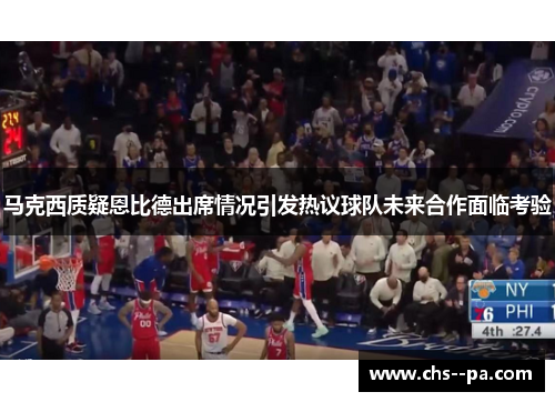 马克西质疑恩比德出席情况引发热议球队未来合作面临考验