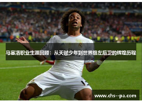 马塞洛职业生涯回顾:从天赋少年到世界级左后卫的辉煌历程 马塞洛职业生涯回顾:从天赋少年到世界级左后卫的辉煌历程
