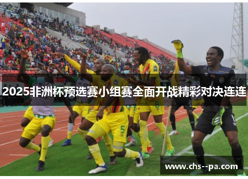 2025非洲杯预选赛小组赛全面开战精彩对决连连 2025非洲杯预选赛小组赛全面开战精彩对决连连