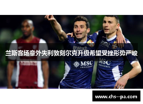 兰斯客场意外失利敦刻尔克升级希望受挫形势严峻