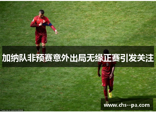 加纳队非预赛意外出局无缘正赛引发关注