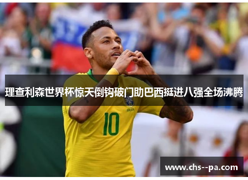 理查利森世界杯惊天倒钩破门助巴西挺进八强全场沸腾