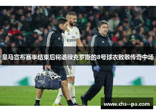 皇马宣布赛季结束后将退役克罗斯的8号球衣致敬传奇中场