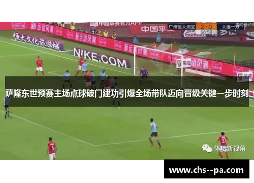 萨隆东世预赛主场点球破门建功引爆全场带队迈向晋级关键一步时刻 萨隆东世预赛主场点球破门建功引爆全场带队迈向晋级关键一步时刻