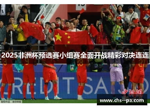 2025非洲杯预选赛小组赛全面开战精彩对决连连 2025非洲杯预选赛小组赛全面开战精彩对决连连