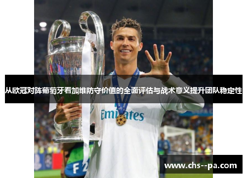 从欧冠对阵葡萄牙看加维防守价值的全面评估与战术意义提升团队稳定性 从欧冠对阵葡萄牙看加维防守价值的全面评估与战术意义提升团队稳定性