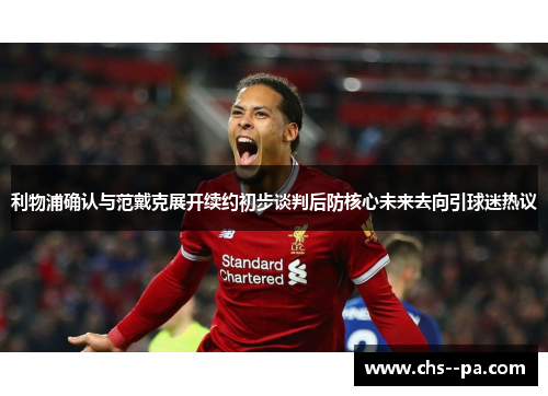 利物浦确认与范戴克展开续约初步谈判后防核心未来去向引球迷热议