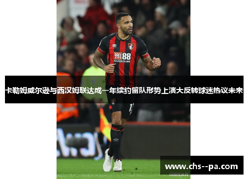 卡勒姆威尔逊与西汉姆联达成一年续约留队形势上演大反转球迷热议未来 卡勒姆威尔逊与西汉姆联达成一年续约留队形势上演大反转球迷热议未来