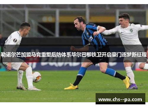 勒诺尔芒加盟马竞重塑后防体系毕尔巴鄂铁卫开启豪门逐梦新征程