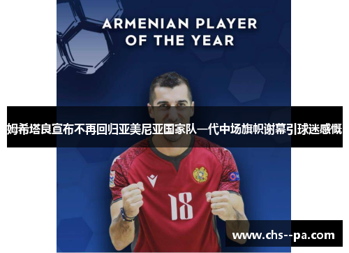 姆希塔良宣布不再回归亚美尼亚国家队一代中场旗帜谢幕引球迷感慨