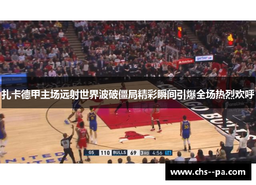 扎卡德甲主场远射世界波破僵局精彩瞬间引爆全场热烈欢呼