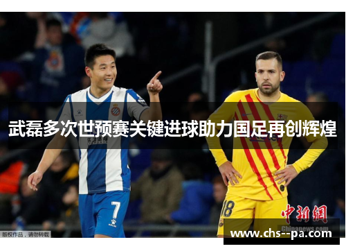 武磊多次世预赛关键进球助力国足再创辉煌