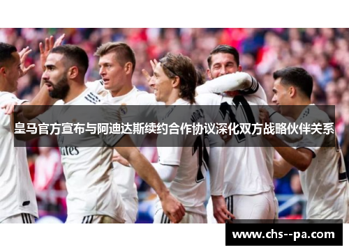 皇马官方宣布与阿迪达斯续约合作协议深化双方战略伙伴关系