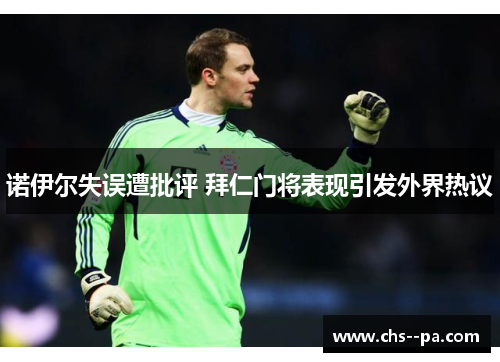 诺伊尔失误遭批评 拜仁门将表现引发外界热议