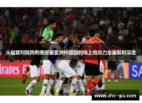从福登对阵热刺表现看亚洲杯级别的场上统治力全面解析深度