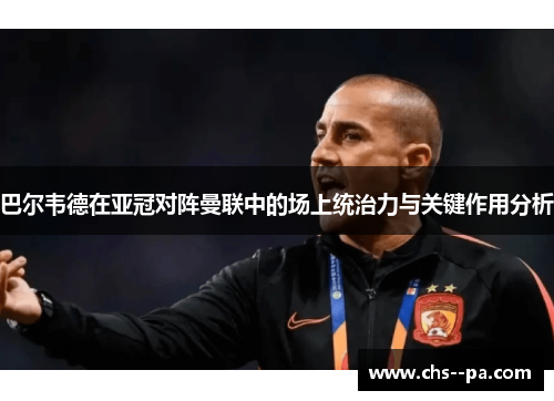 巴尔韦德在亚冠对阵曼联中的场上统治力与关键作用分析