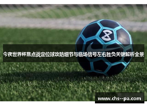 今夜世界杯焦点战定位球攻防细节与临场信号左右胜负关键解析全景