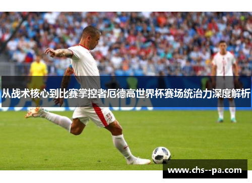 从战术核心到比赛掌控者厄德高世界杯赛场统治力深度解析