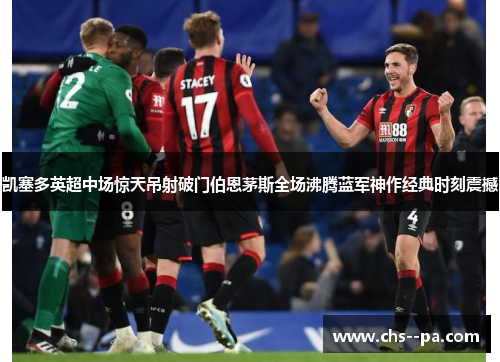 凯塞多英超中场惊天吊射破门伯恩茅斯全场沸腾蓝军神作经典时刻震撼