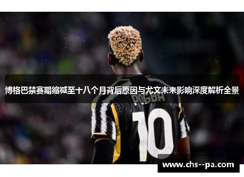 博格巴禁赛期缩减至十八个月背后原因与尤文未来影响深度解析全景