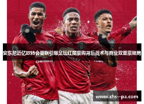 安东尼近亿欧转会曼联引爆足坛红魔豪购背后战术与商业双重豪赌局