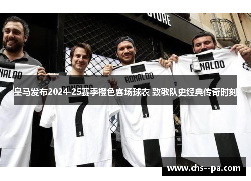 皇马发布2024-25赛季橙色客场球衣 致敬队史经典传奇时刻
