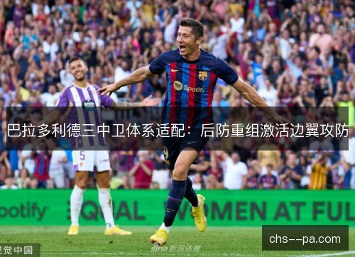 巴拉多利德三中卫体系适配：后防重组激活边翼攻防